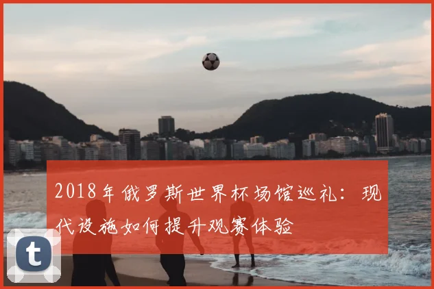 2018年俄罗斯世界杯场馆巡礼：现代设施如何提升观赛体验