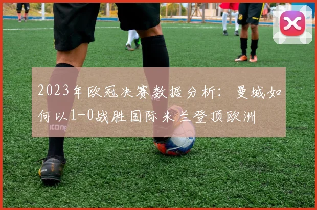 2023年欧冠决赛数据分析：曼城如何以1-0战胜国际米兰登顶欧洲