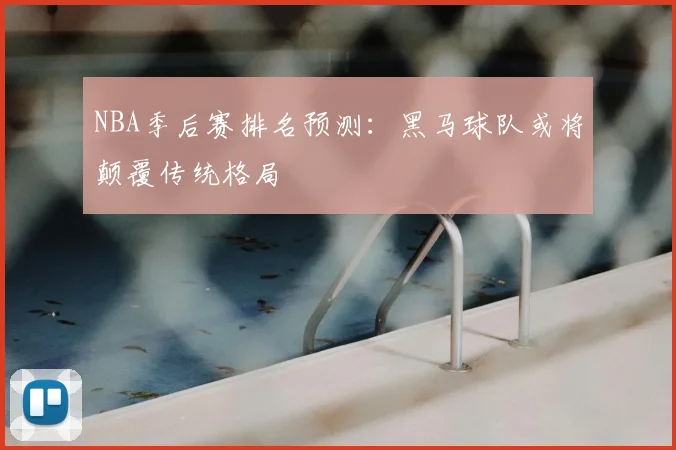 NBA季后赛排名预测：黑马球队或将颠覆传统格局