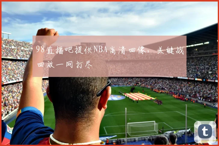98直播吧提供NBA高清回像，关键战回放一网打尽