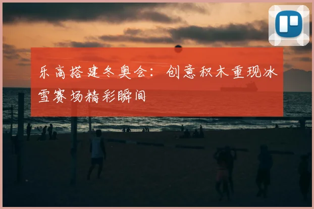 乐高搭建冬奥会：创意积木重现冰雪赛场精彩瞬间