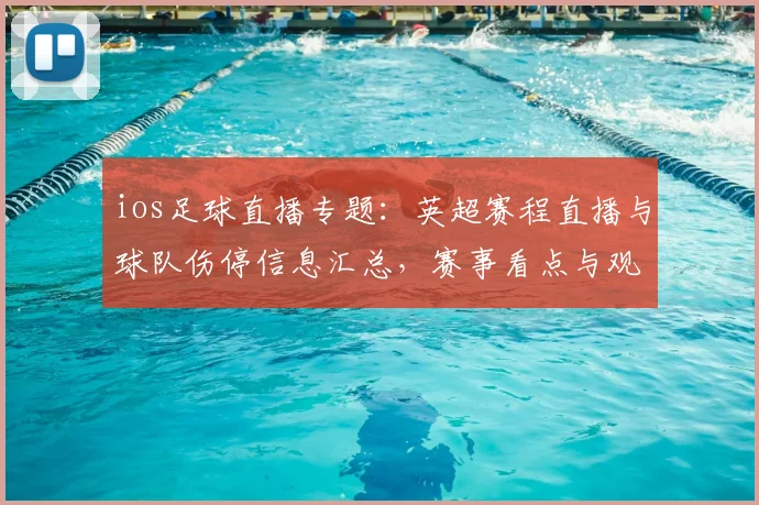 ios足球直播专题：英超赛程直播与球队伤停信息汇总，赛事看点与观赛指南