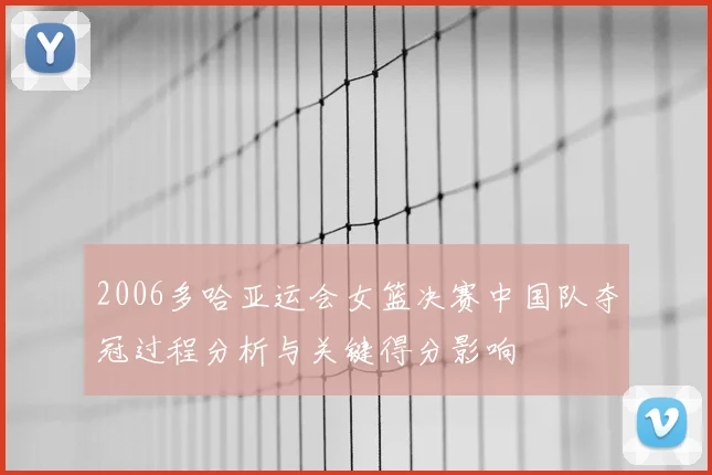2006多哈亚运会女篮决赛中国队夺冠过程分析与关键得分影响