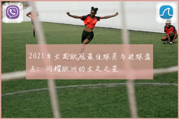 2021年女足欧冠最佳球员与进球盘点：闪耀欧洲的女足之星