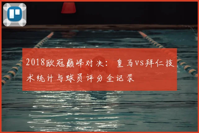 2018欧冠巅峰对决：皇马vs拜仁技术统计与球员评分全记录