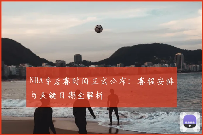 NBA季后赛时间正式公布：赛程安排与关键日期全解析