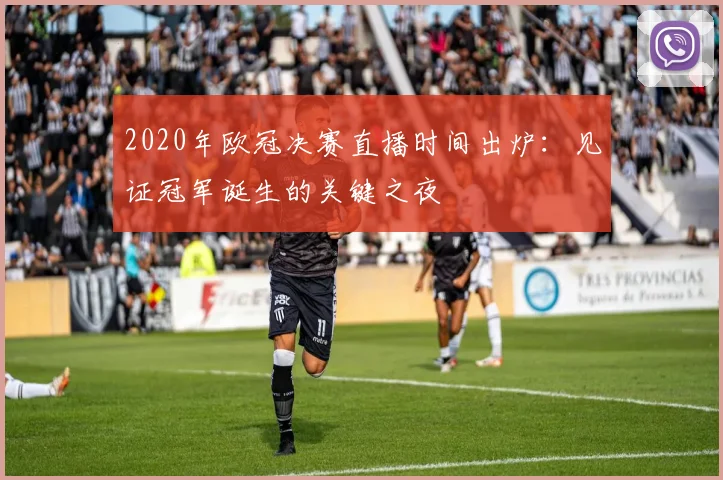 2020年欧冠决赛直播时间出炉：见证冠军诞生的关键之夜