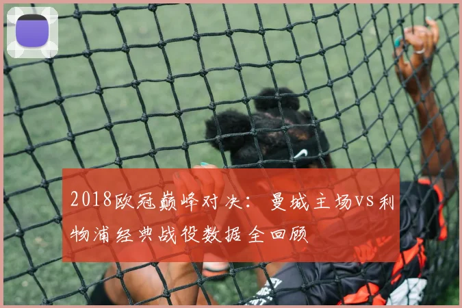 2018欧冠巅峰对决：曼城主场vs利物浦经典战役数据全回顾