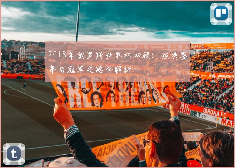 2018年俄罗斯世界杯回顾：经典赛事与冠军之路全解析