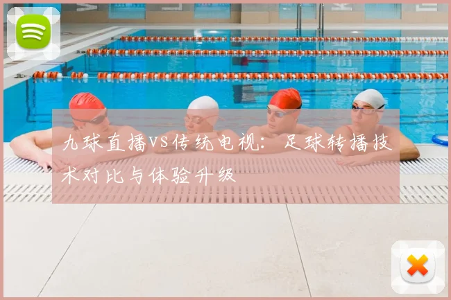 九球直播vs传统电视：足球转播技术对比与体验升级