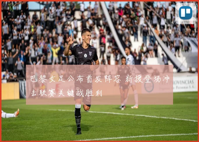 巴黎女足公布首发阵容 新援登场冲击联赛关键战胜利