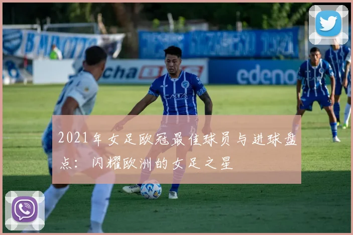 2021年女足欧冠最佳球员与进球盘点：闪耀欧洲的女足之星