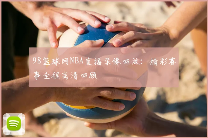 98篮球网NBA直播录像回放：精彩赛事全程高清回顾